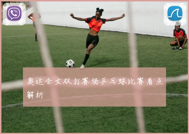 奥运会女双打赛场乒乓球比赛看点解析