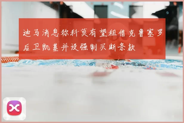迪马消息称科莫有望租借克鲁塞罗后卫凯基并设强制买断条款