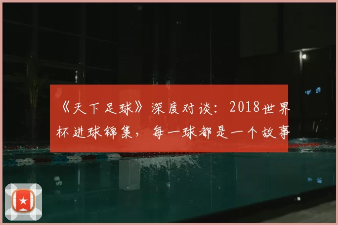 《天下足球》深度对谈：2018世界杯进球锦集，每一球都是一个故事