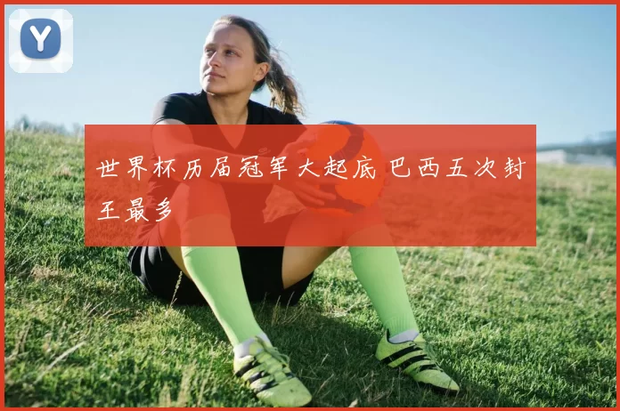 世界杯历届冠军大起底 巴西五次封王最多