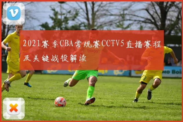2021赛季CBA常规赛CCTV5直播赛程及关键战役解读