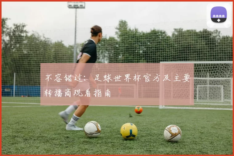 不容错过:足球世界杯官方及主要转播商观看指南