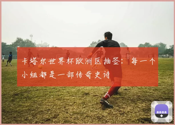 卡塔尔世界杯欧洲区抽签:每一个小组都是一部传奇史诗