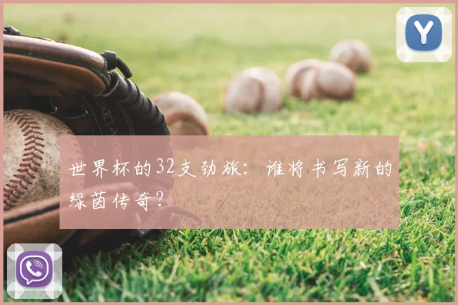 世界杯的32支劲旅:谁将书写新的绿茵传奇?
