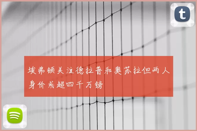 埃弗顿关注德拉普和奥苏拉但两人身价或超四千万镑