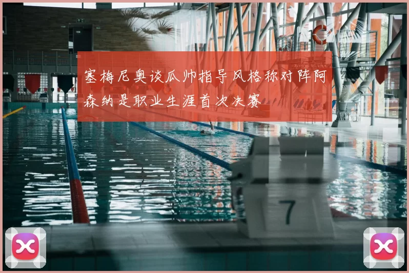 塞梅尼奥谈瓜帅指导风格称对阵阿森纳是职业生涯首次决赛