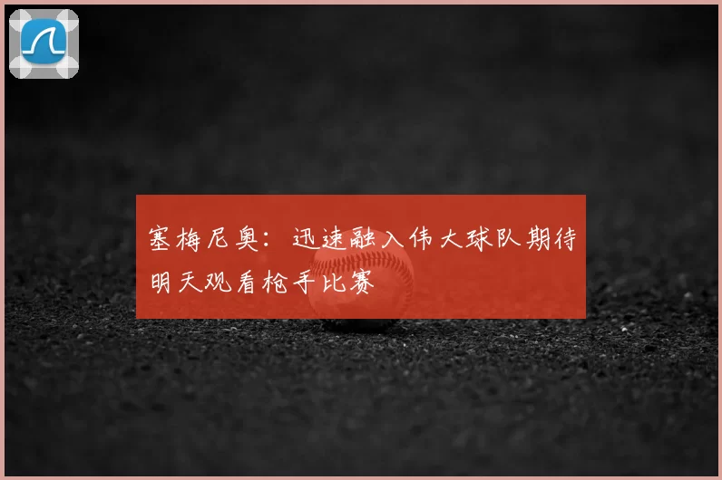 塞梅尼奥：迅速融入伟大球队期待明天观看枪手比赛