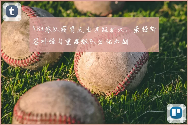 NBA球队薪资支出差距扩大，豪强阵容补强与重建球队分化加剧