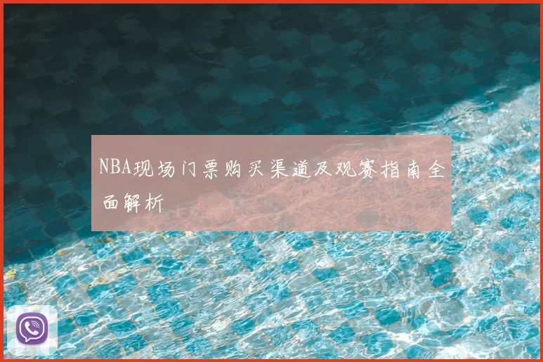 NBA现场门票购买渠道及观赛指南全面解析