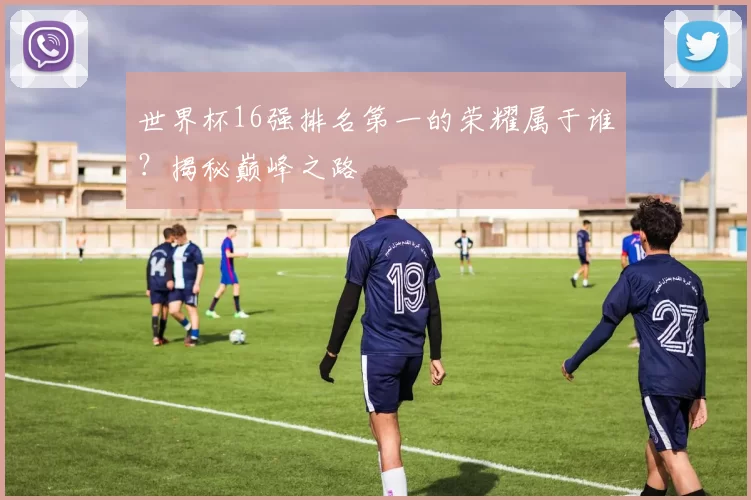 世界杯16强排名第一的荣耀属于谁?揭秘巅峰之路